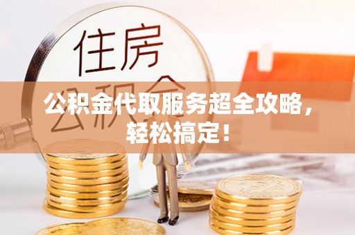 宁远公积金代取服务超全攻略，轻松搞定！