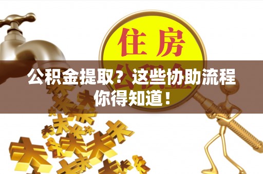 宁远公积金提取？这些协助流程你得知道！