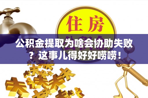 宁远公积金提取为啥会协助失败？这事儿得好好唠唠！