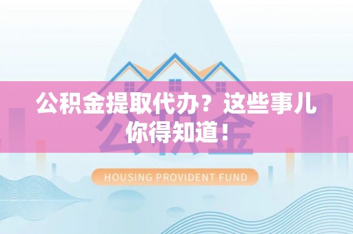 宁远公积金提取代办？这些事儿你得知道！