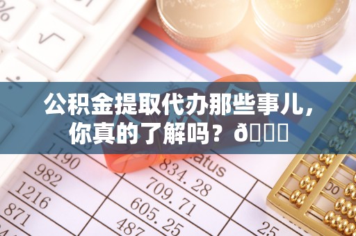 宁远公积金提取代办那些事儿，你真的了解吗？😎