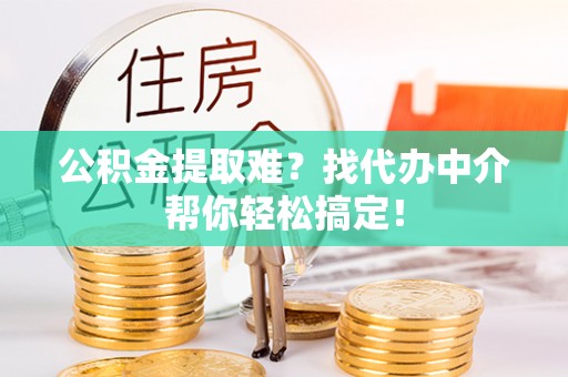 宁远公积金提取难？找代办中介帮你轻松搞定！