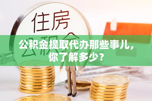 宁远公积金提取代办那些事儿，你了解多少？