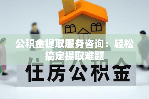 宁远公积金提取服务咨询：轻松搞定提取难题