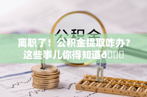 宁远离职了！公积金提取咋办？这些事儿你得知道😎