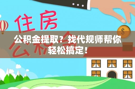 宁远公积金提取？找代规师帮你轻松搞定！