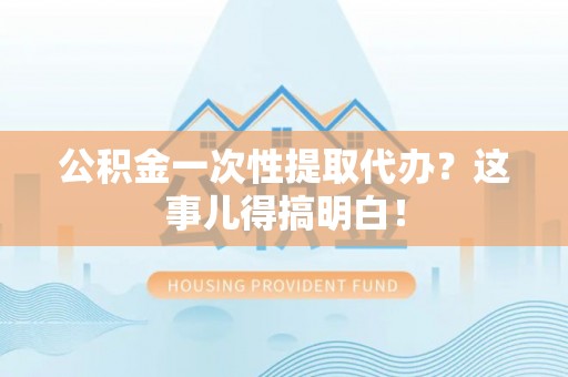 宁远公积金一次性提取代办？这事儿得搞明白！