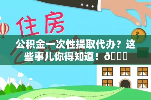 宁远公积金一次性提取代办？这些事儿你得知道！😎
