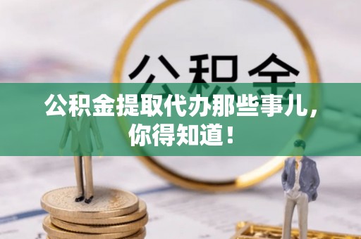 宁远公积金提取代办那些事儿，你得知道！