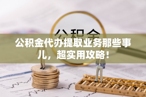 宁远公积金代办提取业务那些事儿，超实用攻略！