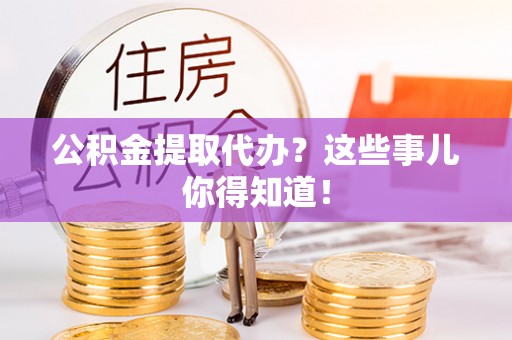 宁远公积金提取代办？这些事儿你得知道！