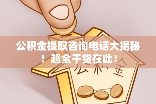 宁远公积金提取咨询电话大揭秘！超全干货在此！