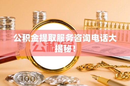 宁远公积金提取服务咨询电话大揭秘！