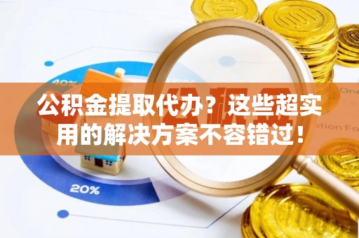 宁远公积金提取代办？这些超实用的解决方案不容错过！