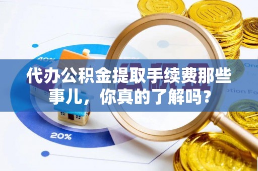 宁远代办公积金提取手续费那些事儿，你真的了解吗？