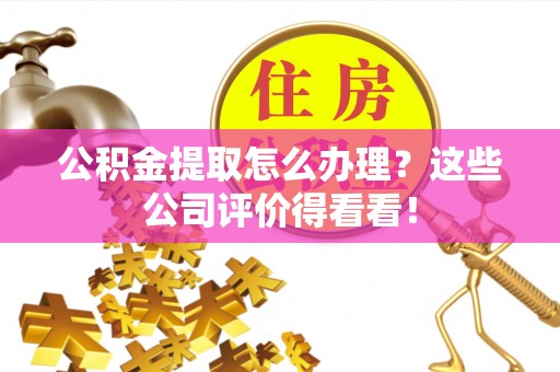 宁远公积金提取怎么办理？这些公司评价得看看！