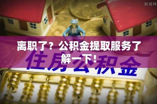 宁远离职了？公积金提取服务了解一下！
