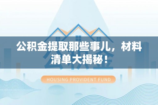 宁远公积金提取那些事儿，材料清单大揭秘！