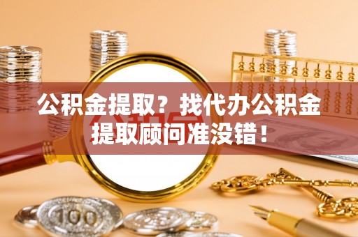 宁远公积金提取？找代办公积金提取顾问准没错！