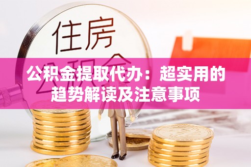 宁远公积金提取代办：超实用的趋势解读及注意事项
