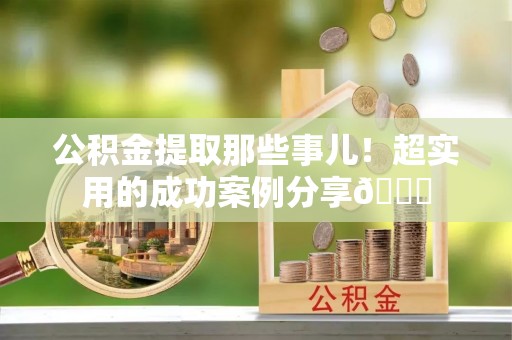 宁远公积金提取那些事儿！超实用的成功案例分享😎