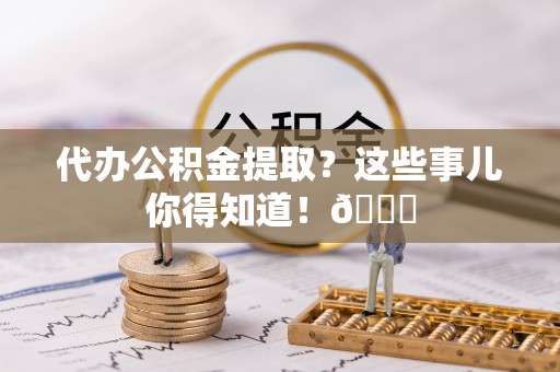 宁远代办公积金提取？这些事儿你得知道！😎