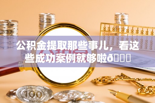 宁远公积金提取那些事儿，看这些成功案例就够啦😎