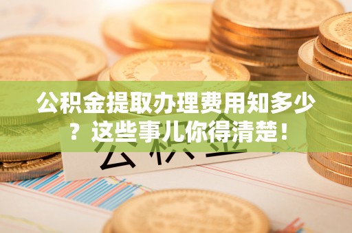 宁远公积金提取办理费用知多少？这些事儿你得清楚！