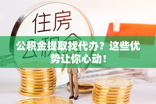 宁远公积金提取找代办？这些优势让你心动！