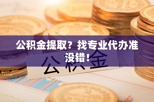 宁远公积金提取？找专业代办准没错！
