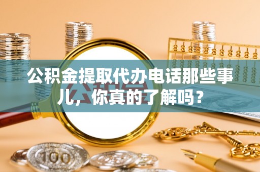 宁远公积金提取代办电话那些事儿，你真的了解吗？