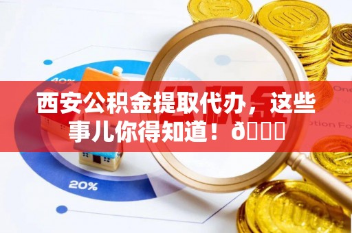 宁远西安公积金提取代办，这些事儿你得知道！😎