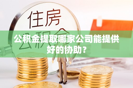 宁远公积金提取哪家公司能提供好的协助？