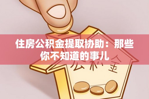 宁远住房公积金提取协助：那些你不知道的事儿