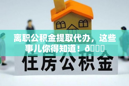 宁远离职公积金提取代办，这些事儿你得知道！😎