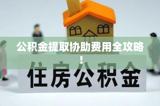 宁远公积金提取协助费用全攻略！