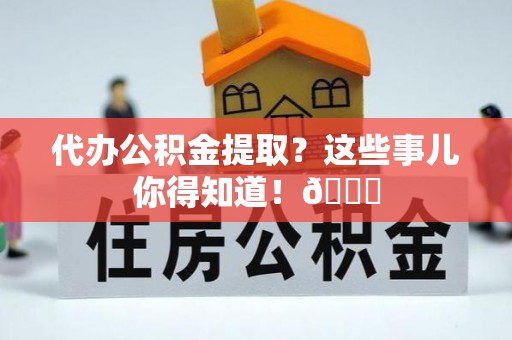 宁远代办公积金提取？这些事儿你得知道！😎
