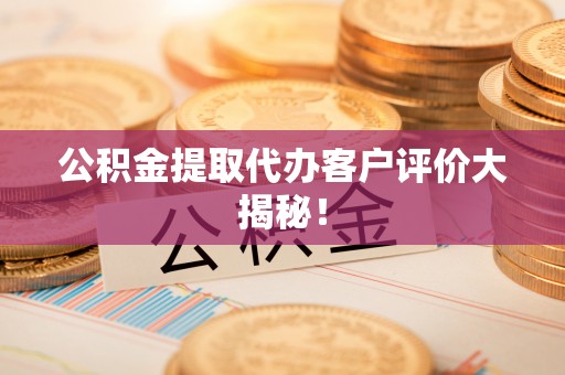 宁远公积金提取代办客户评价大揭秘！