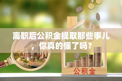 宁远离职后公积金提取那些事儿，你真的懂了吗？