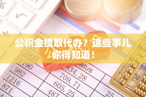 宁远公积金提取代办？这些事儿你得知道！