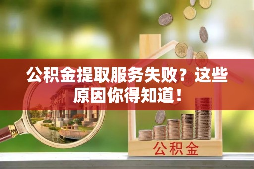 宁远公积金提取服务失败？这些原因你得知道！