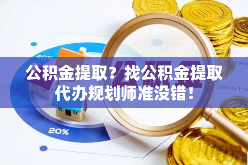 宁远公积金提取？找公积金提取代办规划师准没错！