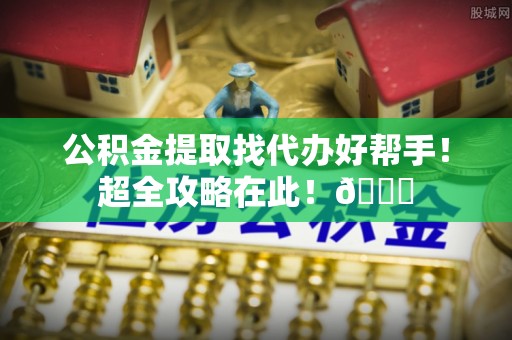 宁远公积金提取找代办好帮手！超全攻略在此！😎