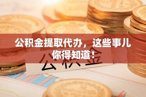 宁远公积金提取代办，这些事儿你得知道！