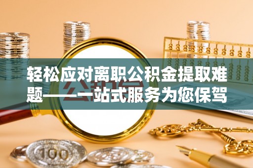 宁远轻松应对离职公积金提取难题——一站式服务为您保驾护航
