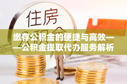 宁远缴存公积金的便捷与高效——公积金提取代办服务解析