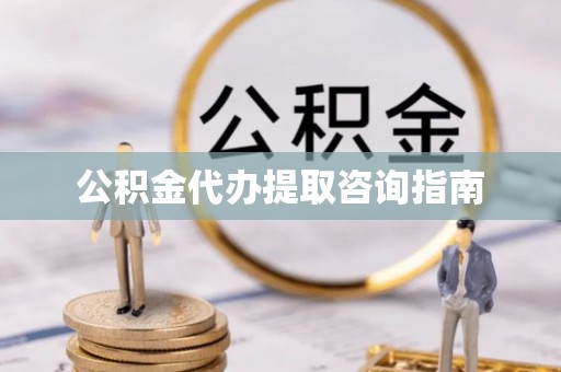 宁远公积金代办提取咨询指南