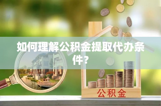 宁远如何理解公积金提取代办条件？
