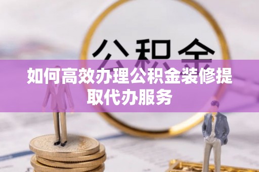 宁远如何高效办理公积金装修提取代办服务