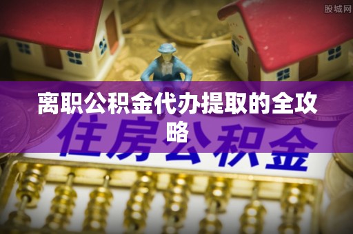 宁远离职公积金代办提取的全攻略